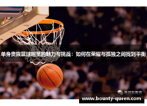单身贵族篮球明星的魅力与挑战：如何在荣耀与孤独之间找到平衡