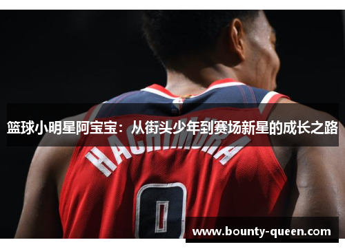 篮球小明星阿宝宝：从街头少年到赛场新星的成长之路