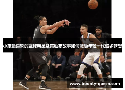 小孩最喜欢的篮球明星及其励志故事如何激励年轻一代追求梦想