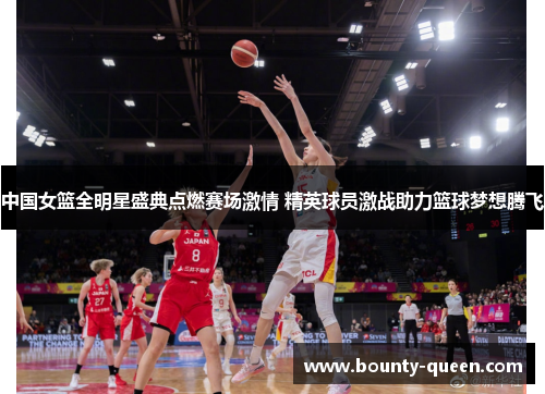 中国女篮全明星盛典点燃赛场激情 精英球员激战助力篮球梦想腾飞