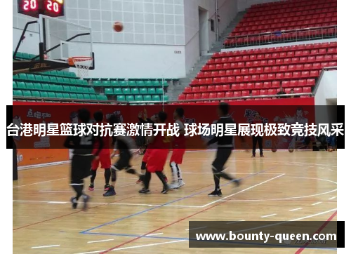 台港明星篮球对抗赛激情开战 球场明星展现极致竞技风采