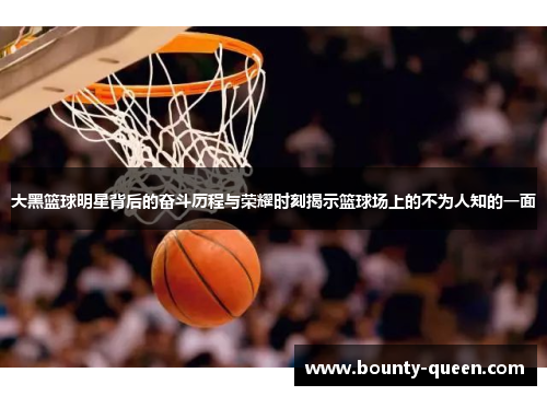大黑篮球明星背后的奋斗历程与荣耀时刻揭示篮球场上的不为人知的一面