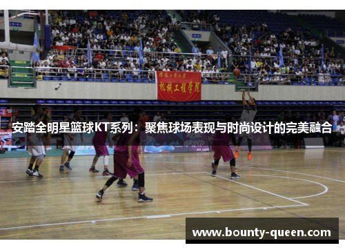 安踏全明星篮球KT系列：聚焦球场表现与时尚设计的完美融合