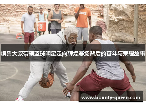 德鲁大叔带领篮球明星走向辉煌赛场背后的奋斗与荣耀故事