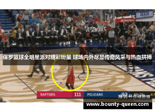保罗篮球全明星派对精彩纷呈 球场内外尽显传奇风采与热血拼搏