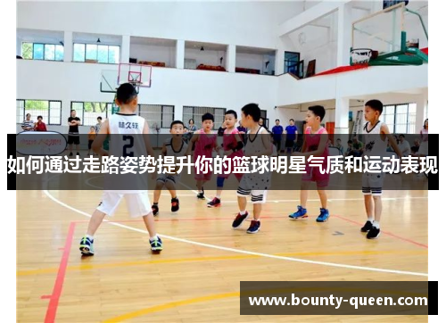 如何通过走路姿势提升你的篮球明星气质和运动表现