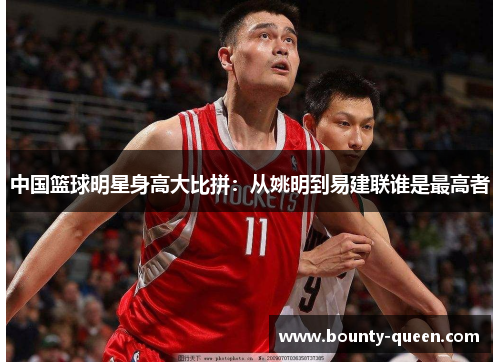 中国篮球明星身高大比拼：从姚明到易建联谁是最高者