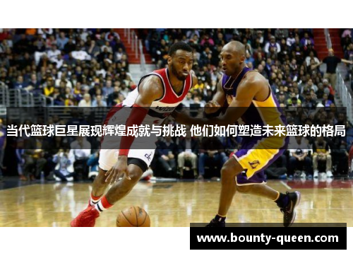 当代篮球巨星展现辉煌成就与挑战 他们如何塑造未来篮球的格局