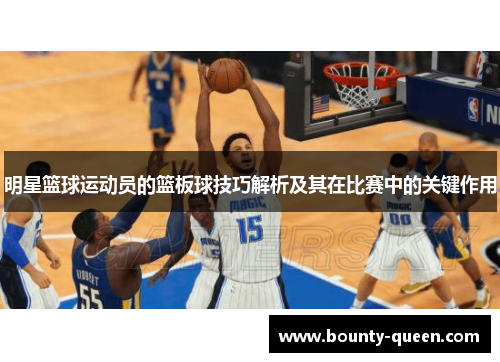 明星篮球运动员的篮板球技巧解析及其在比赛中的关键作用