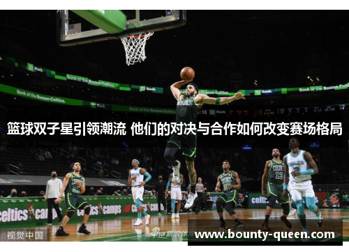 篮球双子星引领潮流 他们的对决与合作如何改变赛场格局
