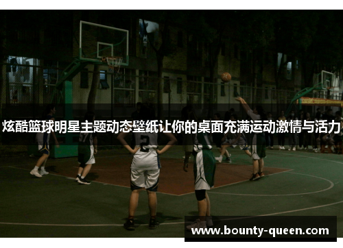 炫酷篮球明星主题动态壁纸让你的桌面充满运动激情与活力
