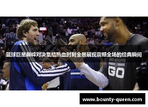 篮球巨星巅峰对决集结热血时刻全景展现震撼全场的经典瞬间