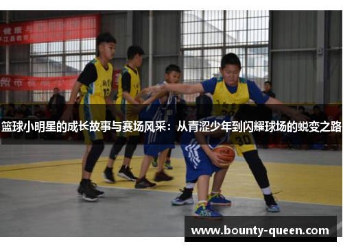 篮球小明星的成长故事与赛场风采：从青涩少年到闪耀球场的蜕变之路