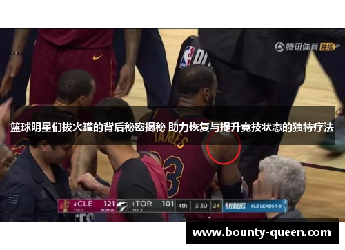 篮球明星们拔火罐的背后秘密揭秘 助力恢复与提升竞技状态的独特疗法