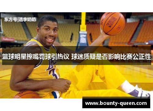 篮球明星擦嘴罚球引热议 球迷质疑是否影响比赛公正性