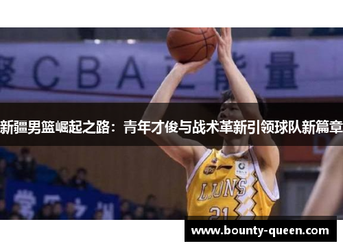 新疆男篮崛起之路：青年才俊与战术革新引领球队新篇章
