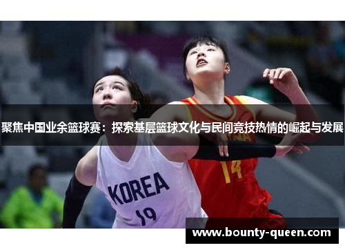 聚焦中国业余篮球赛：探索基层篮球文化与民间竞技热情的崛起与发展