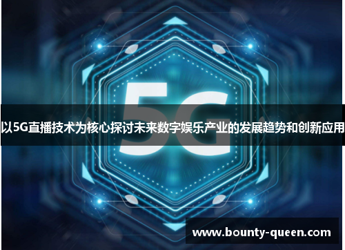 以5G直播技术为核心探讨未来数字娱乐产业的发展趋势和创新应用